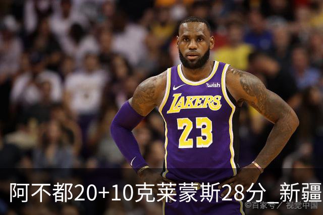 阿不都20+10克莱蒙斯28分 新疆主场逆转天津